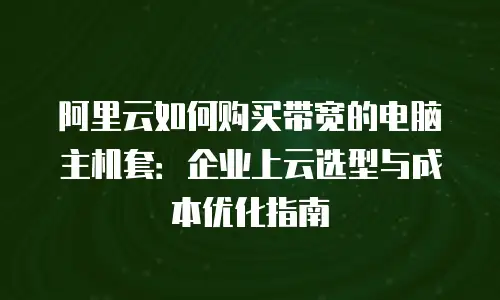 阿里云如何购买带宽的电脑主机套：企业上云选型与成本优化指南