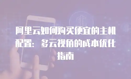 阿里云如何购买便宜的主机配置：多云视角的成本优化指南