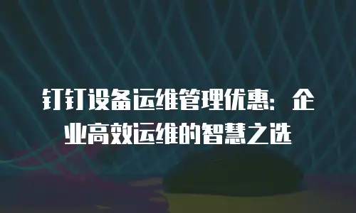 钉钉设备运维管理优惠：企业高效运维的智慧之选