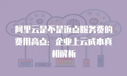 阿里云是不是返点服务费的费用高点：企业上云成本真相解析