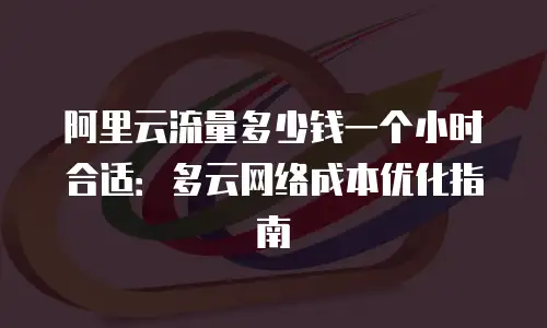 阿里云流量多少钱一个小时合适：多云网络成本优化指南