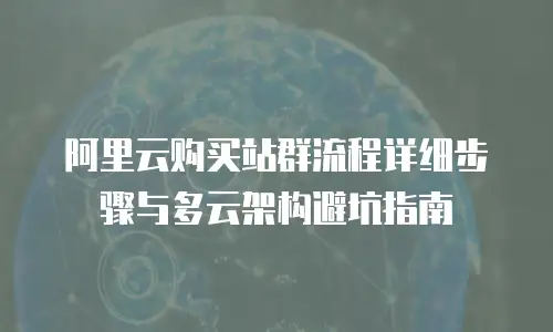 阿里云购买站群流程详细步骤与多云架构避坑指南