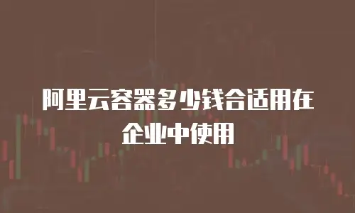 阿里云容器多少钱合适用在企业中使用