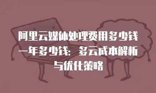 阿里云媒体处理费用多少钱一年多少钱：多云成本解析与优化策略