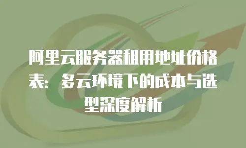 阿里云服务器租用地址价格表：多云环境下的成本与选型深度解析
