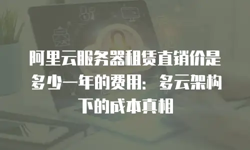 阿里云服务器租赁直销价是多少一年的费用：多云架构下的成本真相