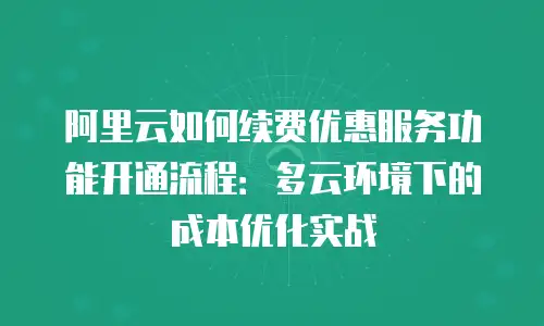 阿里云如何续费优惠服务功能开通流程：多云环境下的成本优化实战