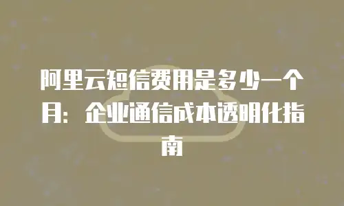 阿里云短信费用是多少一个月：企业通信成本透明化指南