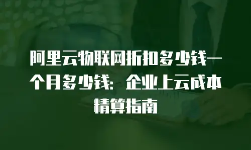 阿里云物联网折扣多少钱一个月多少钱：企业上云成本精算指南