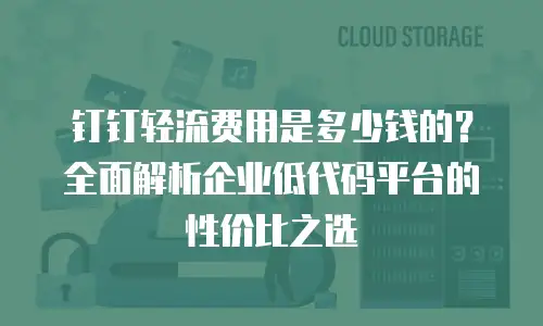 钉钉轻流费用是多少钱的？全面解析企业低代码平台的性价比之选