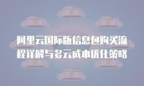 阿里云国际版信息包购买流程详解与多云成本优化策略