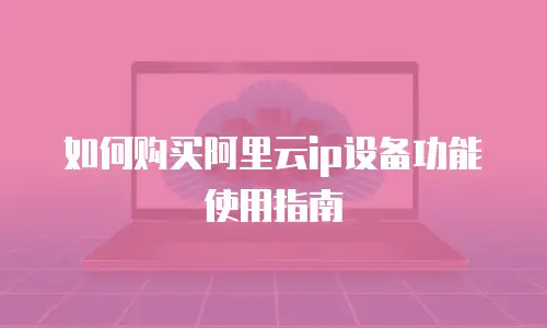 如何购买阿里云ip设备功能使用指南