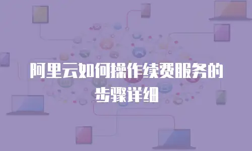阿里云如何操作续费服务的步骤详细