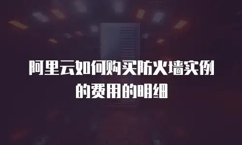 阿里云如何购买防火墙实例的费用的明细