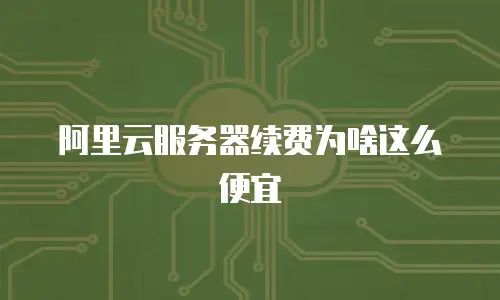 阿里云服务器续费为啥这么便宜