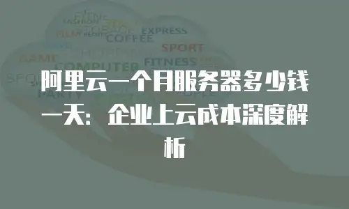 阿里云一个月服务器多少钱一天：企业上云成本深度解析