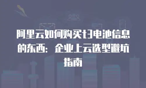 阿里云如何购买t3电池信息的东西：企业上云选型避坑指南