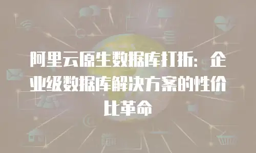 阿里云原生数据库打折：企业级数据库解决方案的性价比革命
