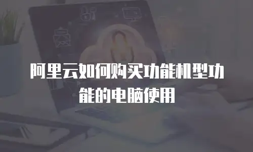 阿里云如何购买功能机型功能的电脑使用