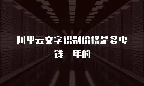 阿里云文字识别价格是多少钱一年的