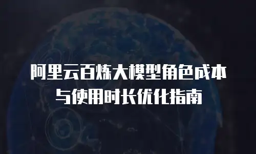 阿里云百炼大模型角色成本与使用时长优化指南