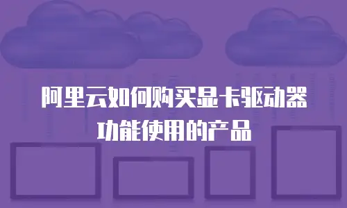 阿里云如何购买显卡驱动器功能使用的产品