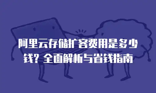 阿里云存储扩容费用是多少钱？全面解析与省钱指南