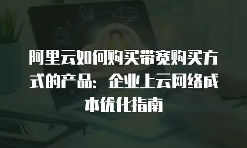 阿里云如何购买带宽购买方式的产品：企业上云网络成本优化指南