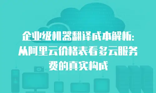 企业级机器翻译成本解析：从阿里云价格表看多云服务费的真实构成