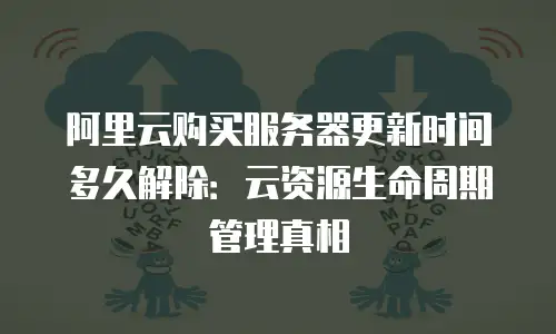 阿里云购买服务器更新时间多久解除：云资源生命周期管理真相