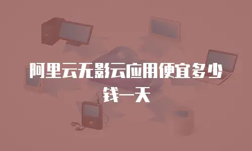 阿里云无影云应用便宜多少钱一天