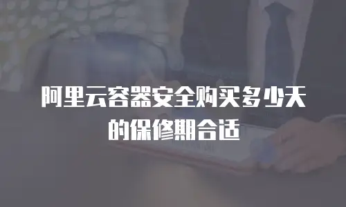 阿里云容器安全购买多少天的保修期合适
