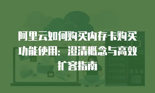 阿里云如何购买内存卡购买功能使用：澄清概念与高效扩容指南