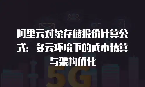 阿里云对象存储报价计算公式：多云环境下的成本精算与架构优化