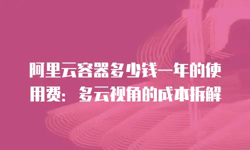 阿里云容器多少钱一年的使用费：多云视角的成本拆解