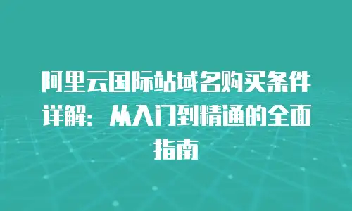 阿里云国际站域名购买条件详解：从入门到精通的全面指南