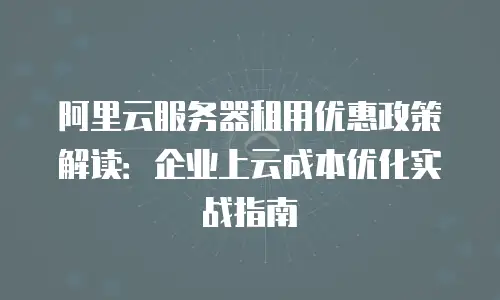 阿里云服务器租用优惠政策解读：企业上云成本优化实战指南