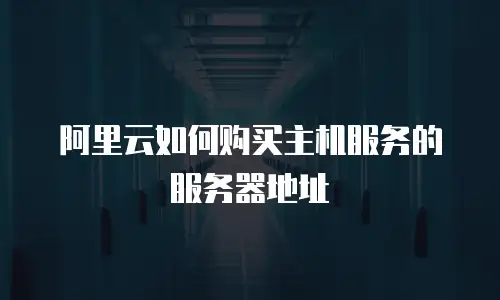 阿里云如何购买主机服务的服务器地址