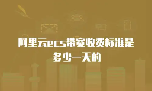 阿里云ecs带宽收费标准是多少一天的