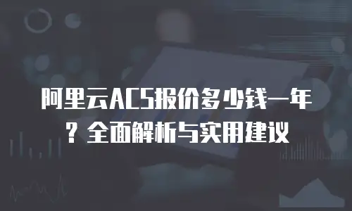 阿里云ACS报价多少钱一年？全面解析与实用建议