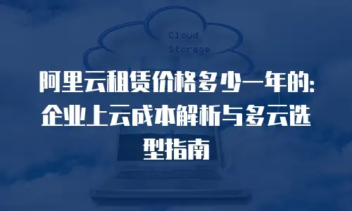 阿里云租赁价格多少一年的：企业上云成本解析与多云选型指南