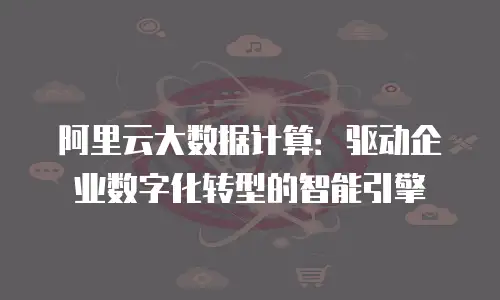 阿里云大数据计算：驱动企业数字化转型的智能引擎