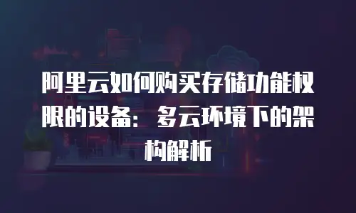 阿里云如何购买存储功能权限的设备：多云环境下的架构解析