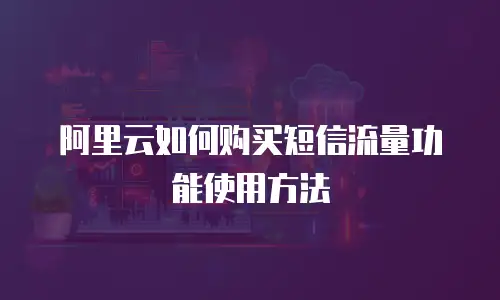 阿里云如何购买短信流量功能使用方法