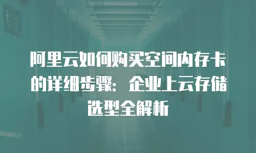 阿里云如何购买空间内存卡的详细步骤：企业上云存储选型全解析