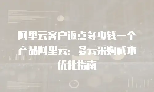 阿里云客户返点多少钱一个产品阿里云：多云采购成本优化指南