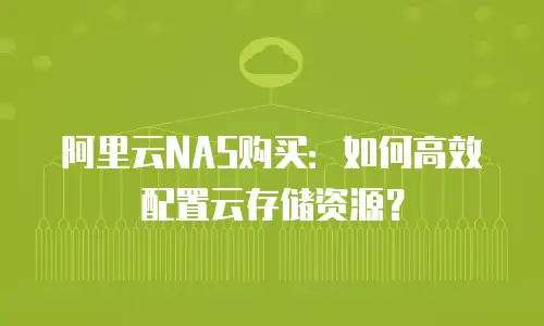 阿里云NAS购买：如何高效配置云存储资源？