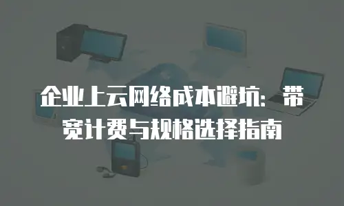 企业上云网络成本避坑：带宽计费与规格选择指南