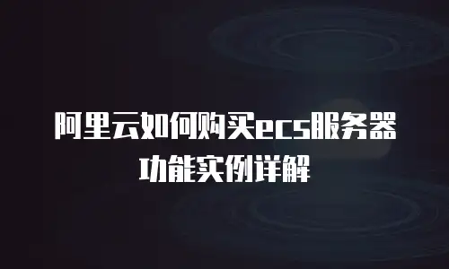 阿里云如何购买ecs服务器功能实例详解