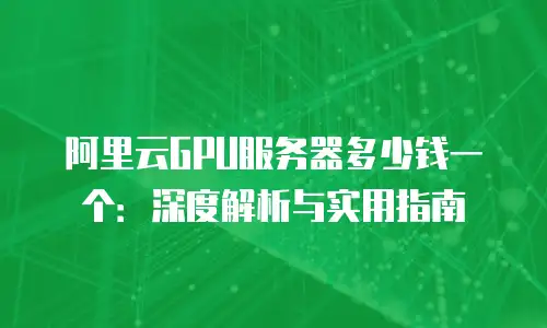 阿里云GPU服务器多少钱一个：深度解析与实用指南